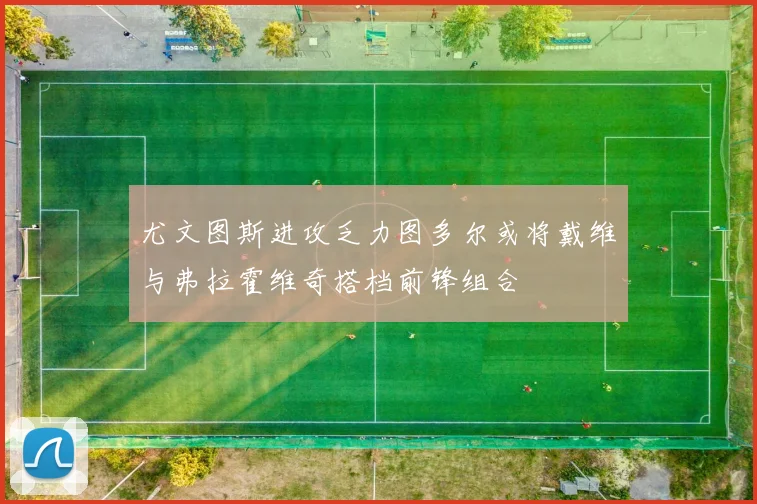 尤文图斯进攻乏力图多尔或将戴维与弗拉霍维奇搭档前锋组合