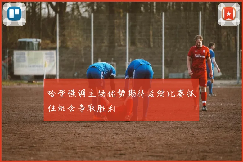 哈登强调主场优势期待后续比赛抓住机会争取胜利