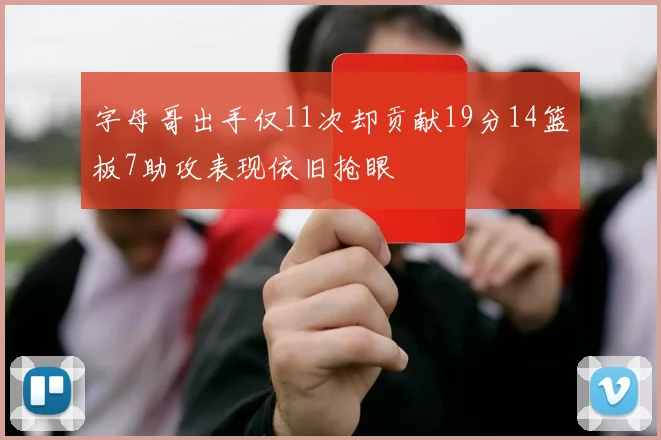 字母哥出手仅11次却贡献19分14篮板7助攻表现依旧抢眼