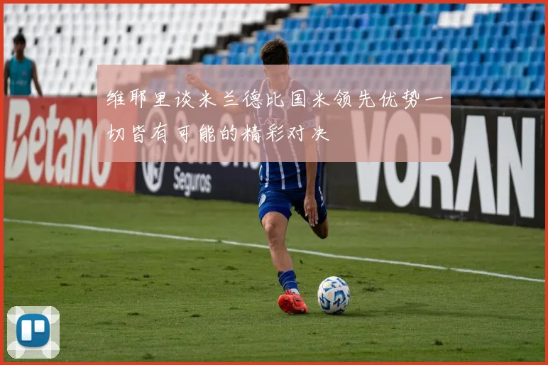 维耶里谈米兰德比国米领先优势一切皆有可能的精彩对决