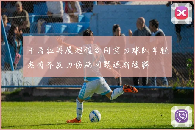 卡马拉再展超值合同实力球队年轻老将齐发力伤病问题逐渐缓解