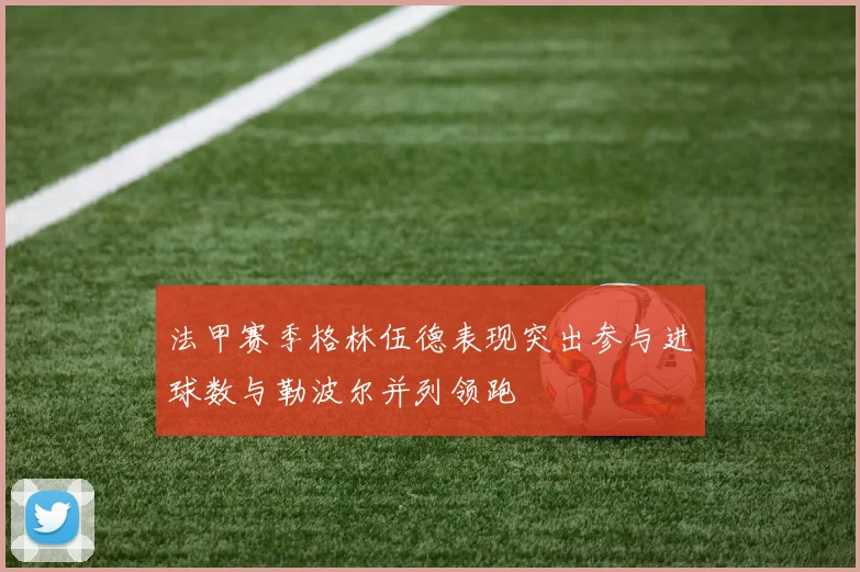 法甲赛季格林伍德表现突出参与进球数与勒波尔并列领跑