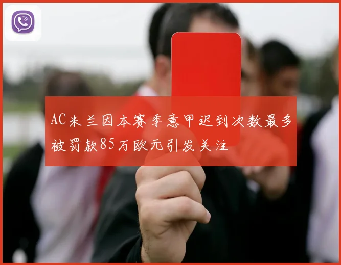 AC米兰因本赛季意甲迟到次数最多被罚款85万欧元引发关注