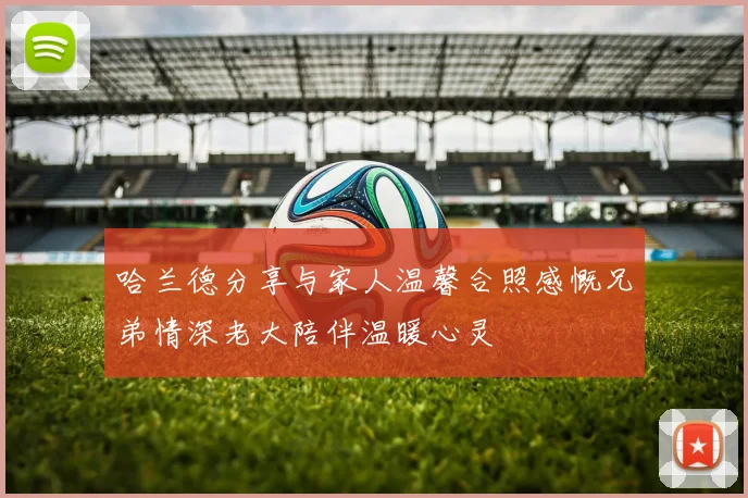 哈兰德分享与家人温馨合照感慨兄弟情深老大陪伴温暖心灵