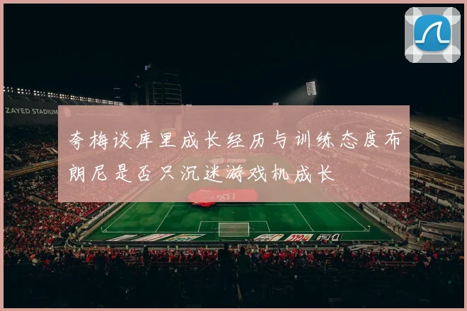 夸梅谈库里成长经历与训练态度布朗尼是否只沉迷游戏机成长