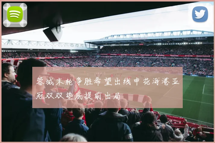蓉城末轮争胜希望出线申花海港亚冠双双垫底提前出局
