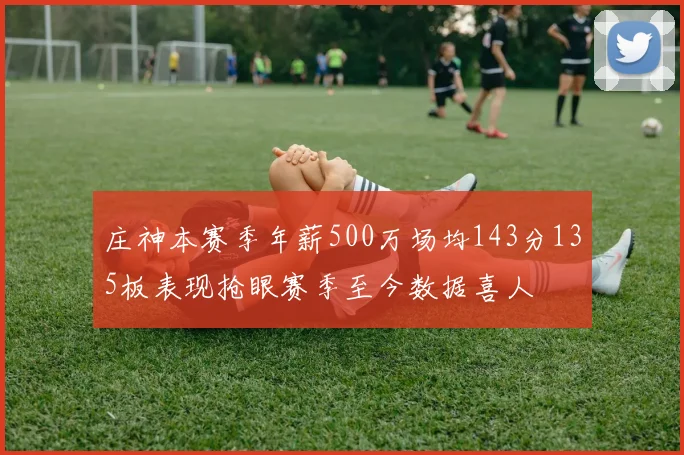 庄神本赛季年薪500万场均143分135板表现抢眼赛季至今数据喜人