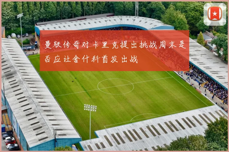 曼联传奇对卡里克提出挑战周末是否应让舍什科首发出战