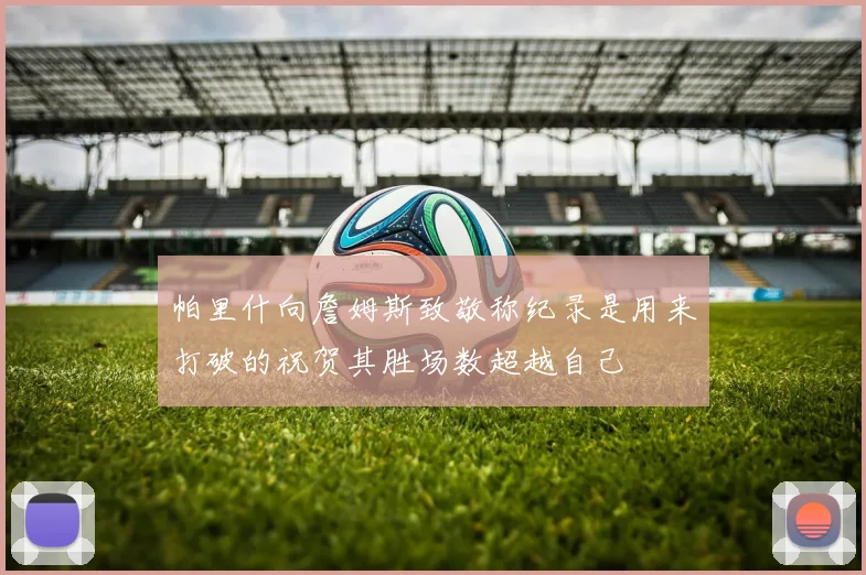 帕里什向詹姆斯致敬称纪录是用来打破的祝贺其胜场数超越自己