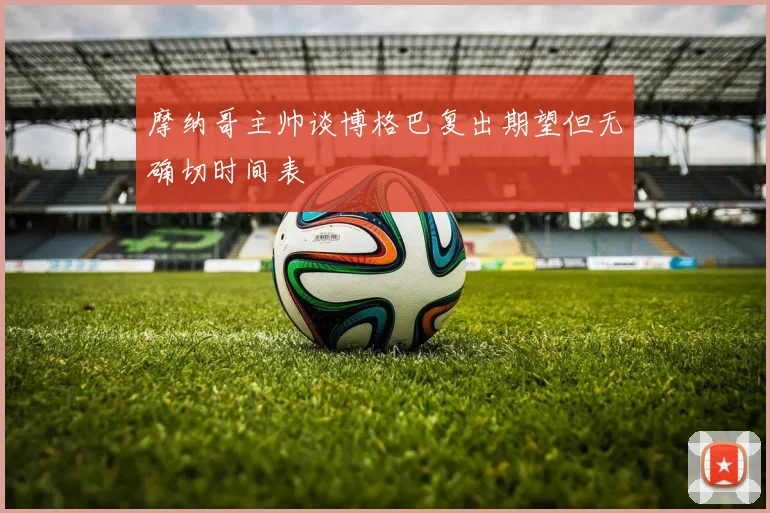 摩纳哥主帅谈博格巴复出期望但无确切时间表