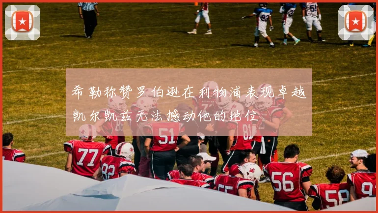 希勒称赞罗伯逊在利物浦表现卓越凯尔凯兹无法撼动他的地位