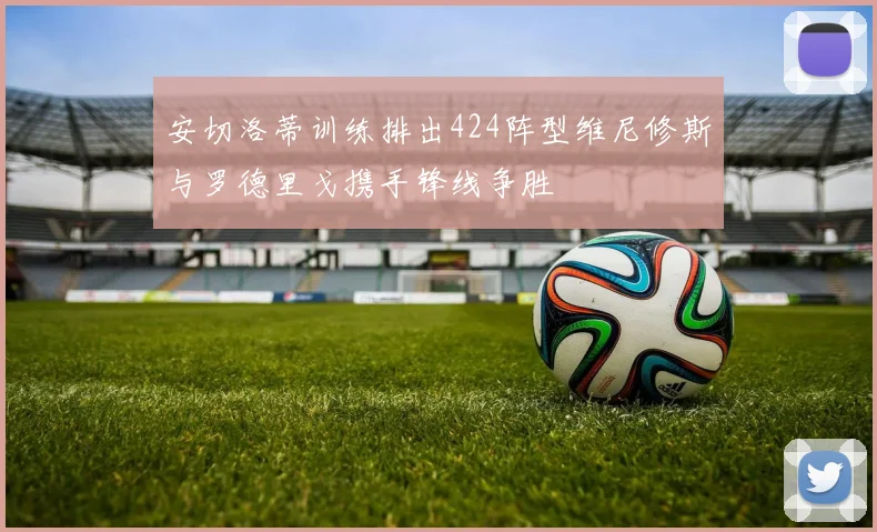安切洛蒂训练排出424阵型维尼修斯与罗德里戈携手锋线争胜