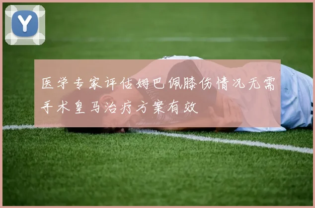 医学专家评估姆巴佩膝伤情况无需手术皇马治疗方案有效