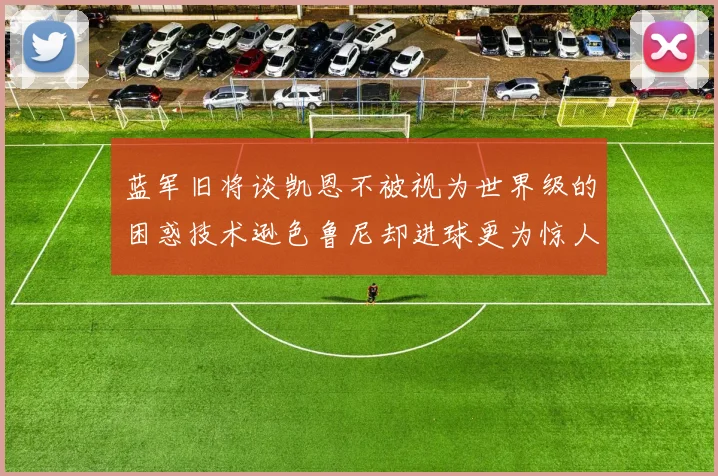 蓝军旧将谈凯恩不被视为世界级的困惑技术逊色鲁尼却进球更为惊人