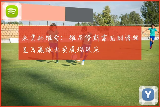 米贾托维奇：维尼修斯需克制情绪皇马赢球也要展现风采