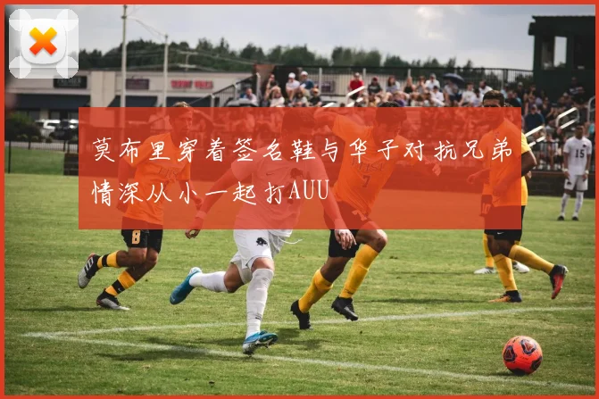 莫布里穿着签名鞋与华子对抗兄弟情深从小一起打AUU