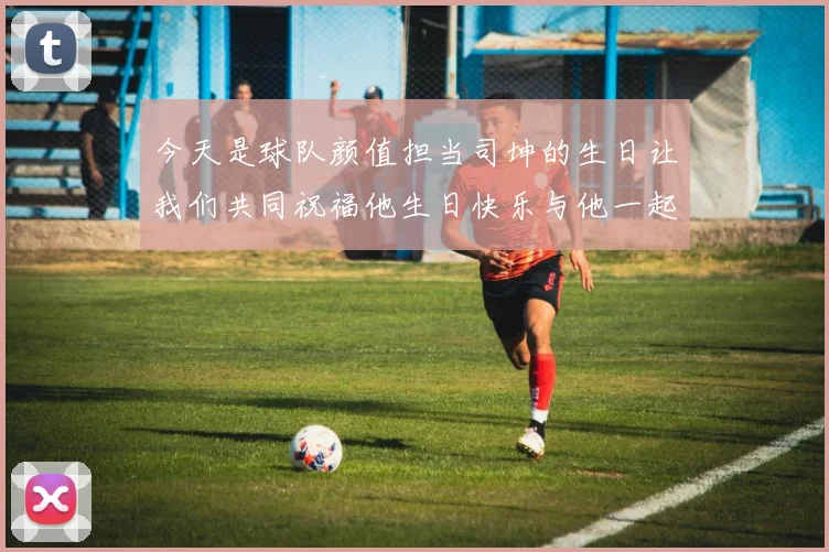 今天是球队颜值担当司坤的生日让我们共同祝福他生日快乐与他一起庆祝这特别的日子