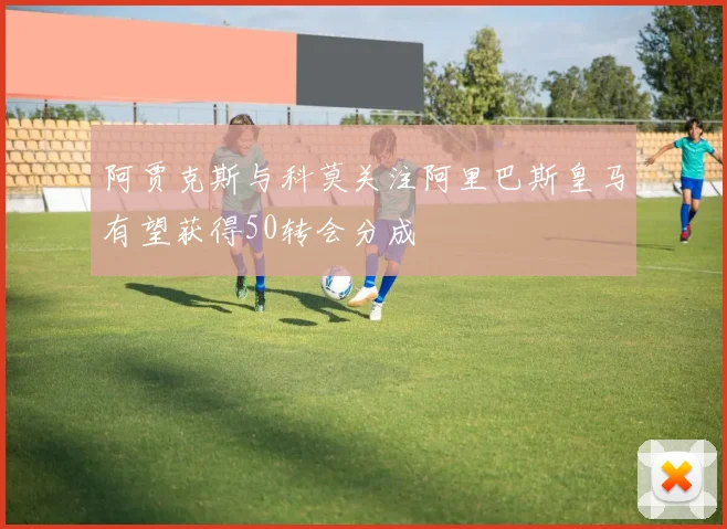 阿贾克斯与科莫关注阿里巴斯皇马有望获得50转会分成