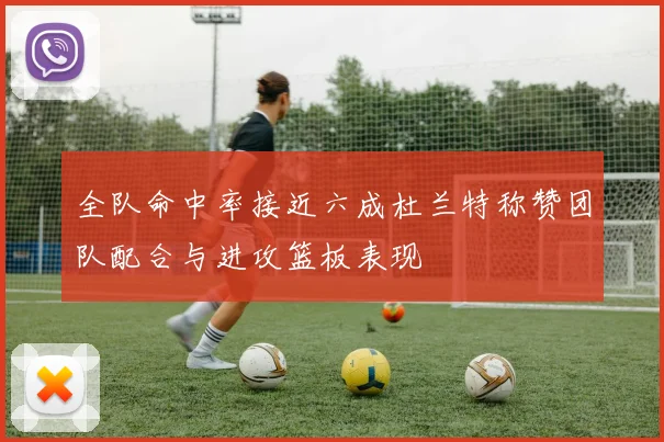 全队命中率接近六成杜兰特称赞团队配合与进攻篮板表现