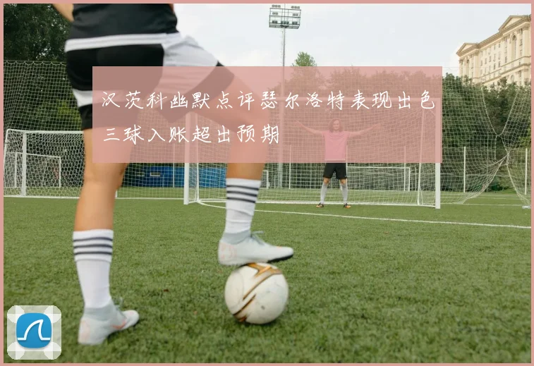 汉茨科幽默点评瑟尔洛特表现出色三球入账超出预期