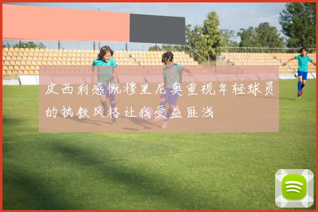 皮西利感慨穆里尼奥重视年轻球员的执教风格让我受益匪浅