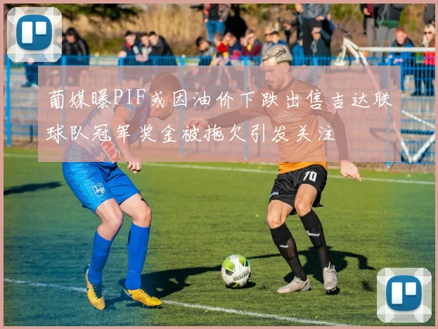 葡媒曝PIF或因油价下跌出售吉达联球队冠军奖金被拖欠引发关注