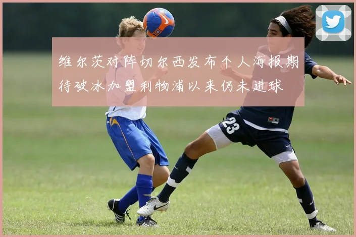 维尔茨对阵切尔西发布个人海报期待破冰加盟利物浦以来仍未进球