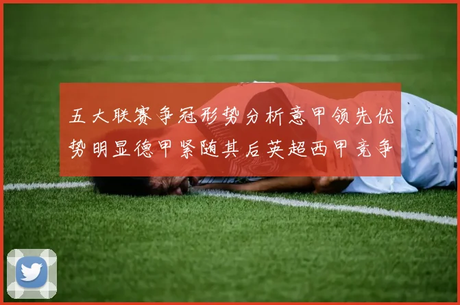 五大联赛争冠形势分析意甲领先优势明显德甲紧随其后英超西甲竞争激烈