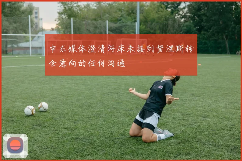 中东媒体澄清河床未接到努涅斯转会意向的任何沟通