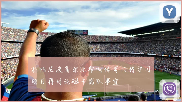 孔帕尼谈乌尔比希向传奇门将学习明日再讨论磁卡离队事宜