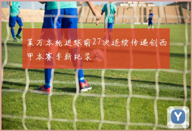 莱万本轮进球前27次连续传递创西甲本赛季新纪录