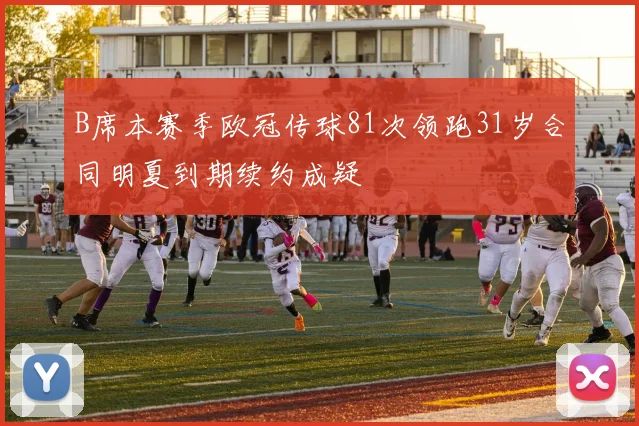 B席本赛季欧冠传球81次领跑31岁合同明夏到期续约成疑
