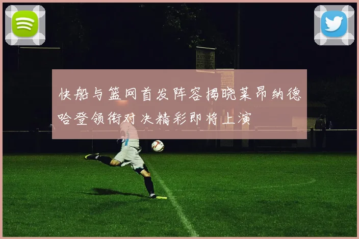 快船与篮网首发阵容揭晓莱昂纳德哈登领衔对决精彩即将上演