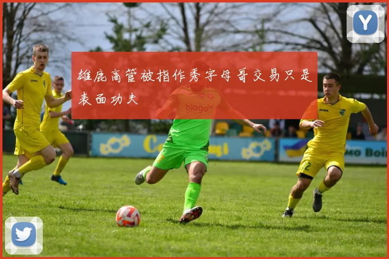 雄鹿高管被指作秀字母哥交易只是表面功夫