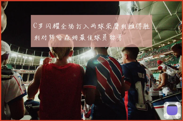 C罗闪耀全场打入两球荣膺利雅得胜利对阵哈森姆最佳球员称号