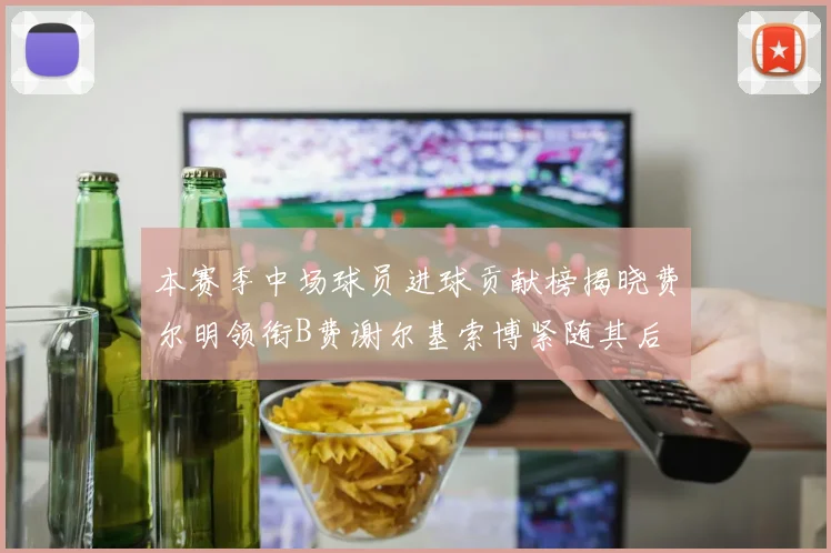 本赛季中场球员进球贡献榜揭晓费尔明领衔B费谢尔基索博紧随其后