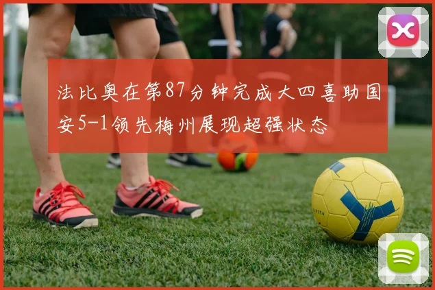 法比奥在第87分钟完成大四喜助国安5-1领先梅州展现超强状态