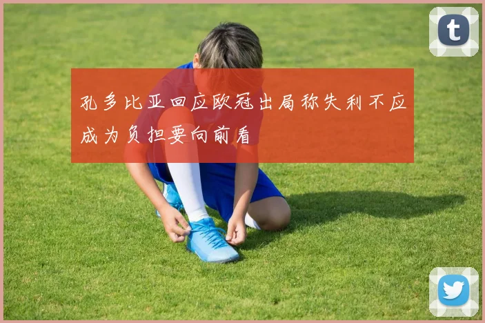 孔多比亚回应欧冠出局称失利不应成为负担要向前看
