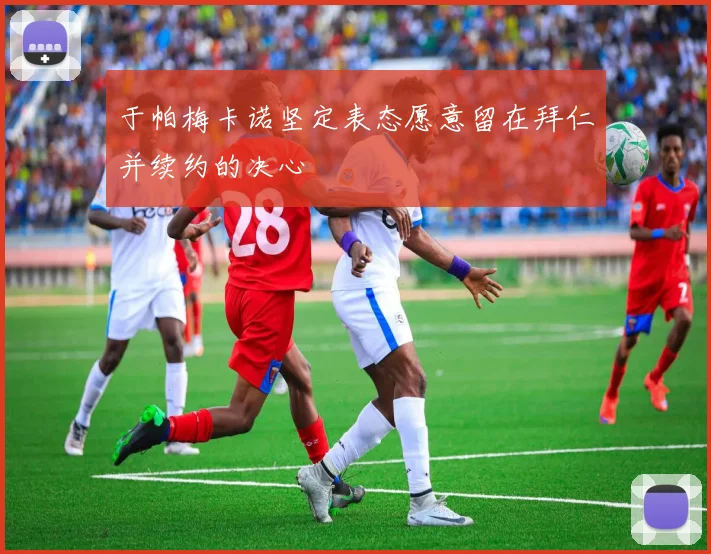 于帕梅卡诺坚定表态愿意留在拜仁并续约的决心