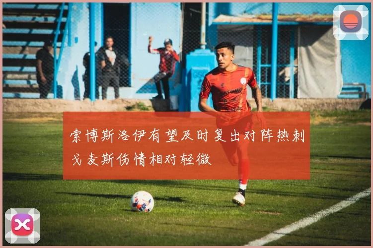索博斯洛伊有望及时复出对阵热刺戈麦斯伤情相对轻微