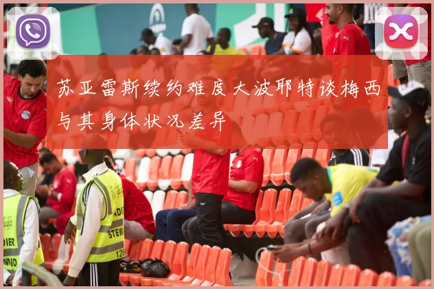 苏亚雷斯续约难度大波耶特谈梅西与其身体状况差异