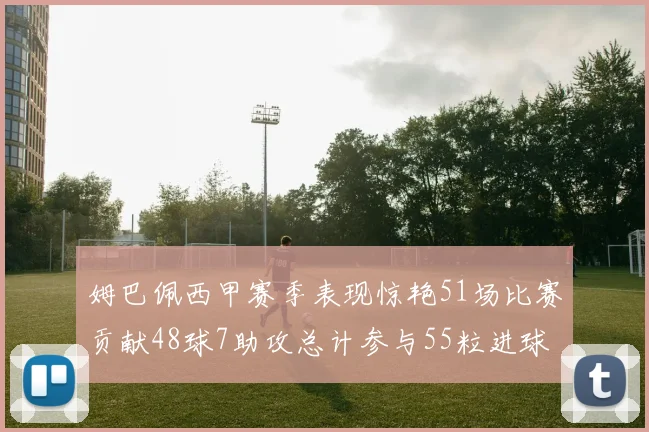 姆巴佩西甲赛季表现惊艳51场比赛贡献48球7助攻总计参与55粒进球