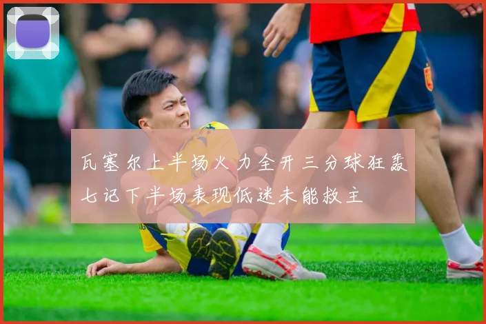瓦塞尔上半场火力全开三分球狂轰七记下半场表现低迷未能救主