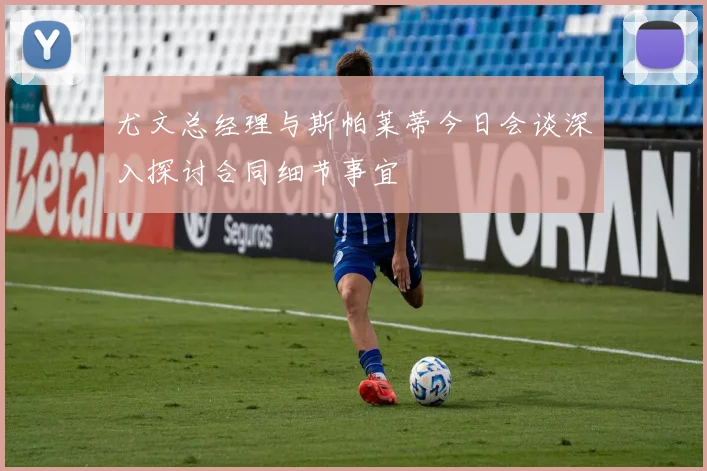 尤文总经理与斯帕莱蒂今日会谈深入探讨合同细节事宜