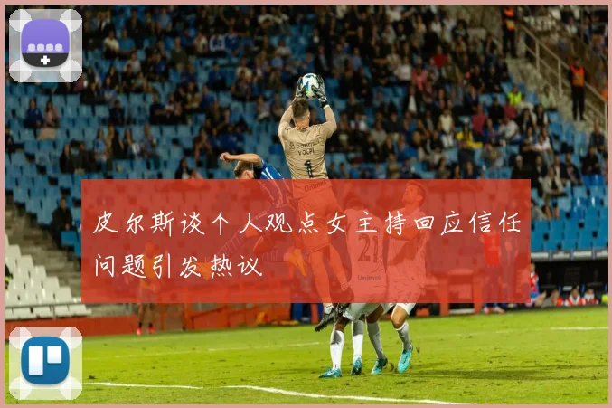 皮尔斯谈个人观点女主持回应信任问题引发热议