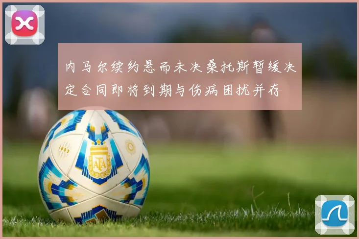 内马尔续约悬而未决桑托斯暂缓决定合同即将到期与伤病困扰并存