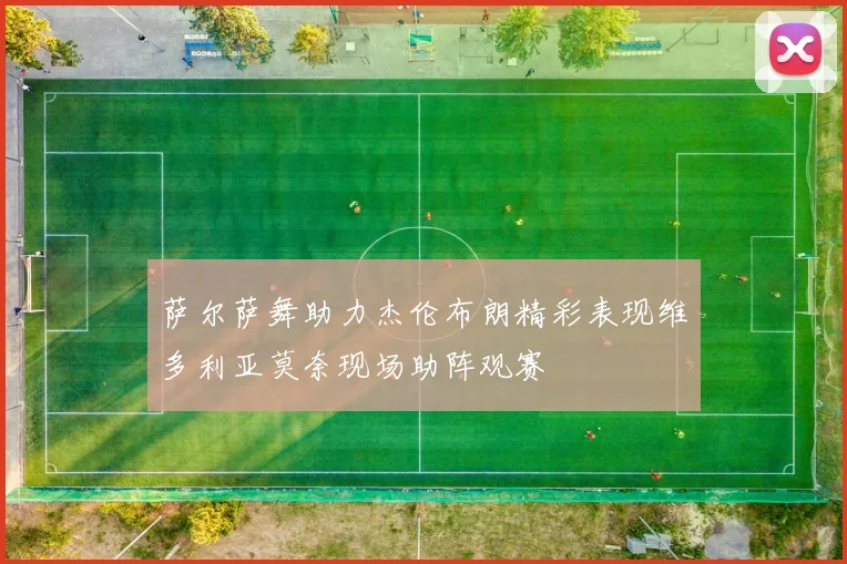 萨尔萨舞助力杰伦布朗精彩表现维多利亚莫奈现场助阵观赛