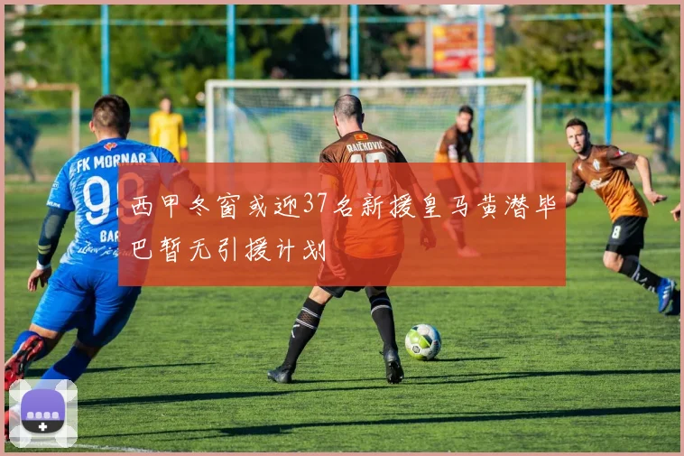 西甲冬窗或迎37名新援皇马黄潜毕巴暂无引援计划