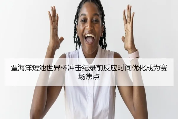 覃海洋短池世界杯冲击纪录前反应时间优化成为赛场焦点(kaiyun)