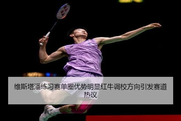 维斯塔潘练习赛单圈优势明显红牛调校方向引发赛道热议（kaiyun）